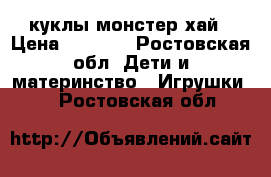 куклы монстер хай › Цена ­ 1 600 - Ростовская обл. Дети и материнство » Игрушки   . Ростовская обл.